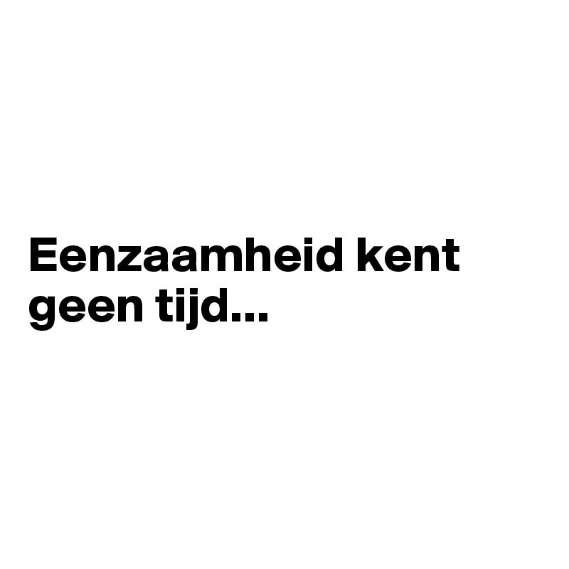 



Eenzaamheid kent geen tijd...



