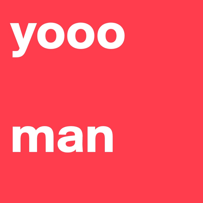 yooo

man