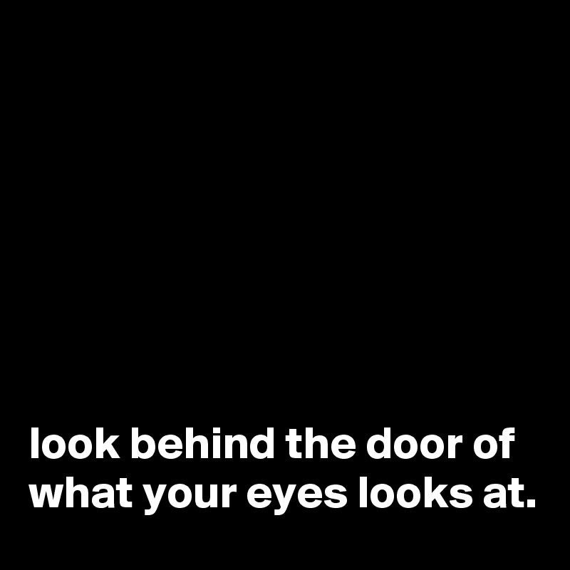 







look behind the door of what your eyes looks at.
