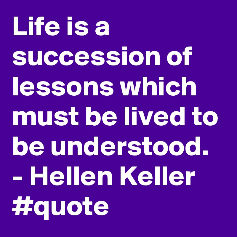 Life is a succession of lessons which must be lived to be understood. - Hellen Keller #quote