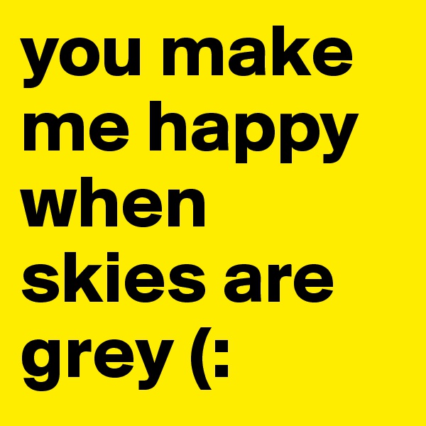 you make me happy when skies are grey (: 
