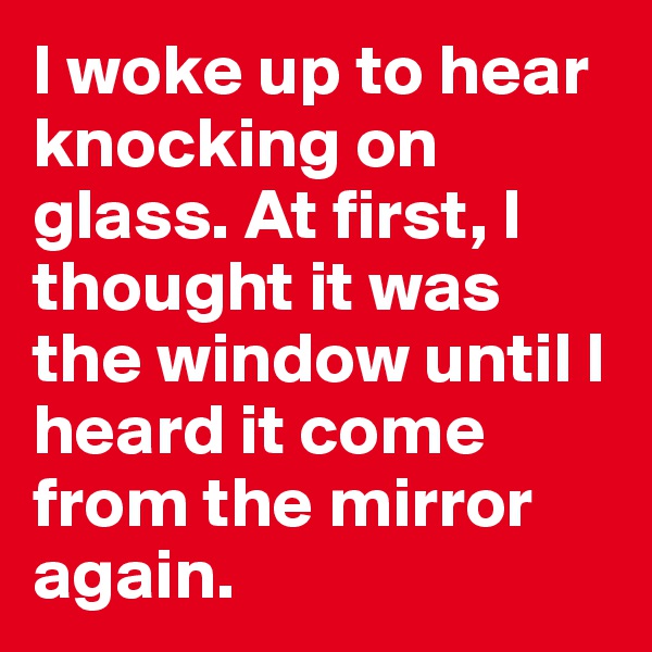 I woke up to hear knocking on glass. At first, I thought it was the window until I heard it come from the mirror again.