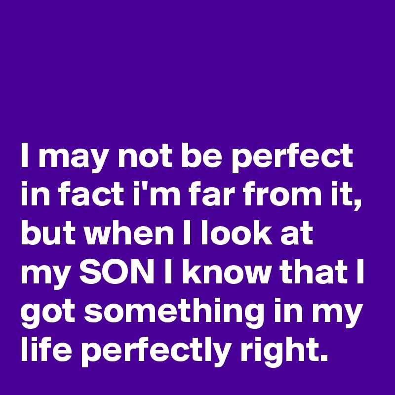 


I may not be perfect in fact i'm far from it, but when I look at my SON I know that I got something in my life perfectly right.