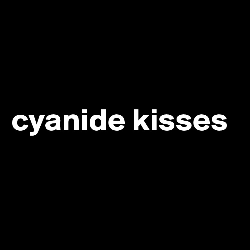 


cyanide kisses


