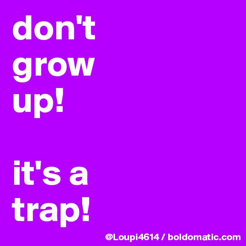 don't
grow 
up!

it's a
trap!