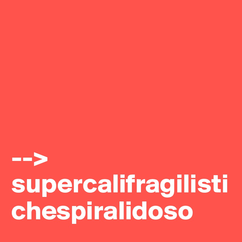 




--> supercalifragilistichespiralidoso