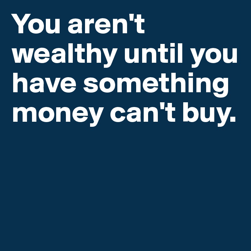 You aren't wealthy until you have something money can't buy. - Post by ...