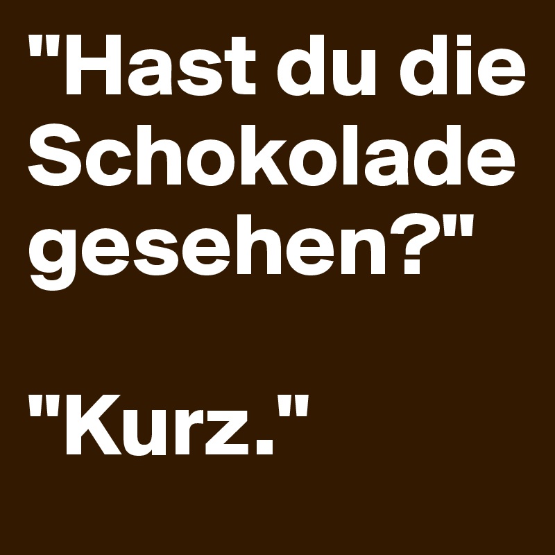 "Hast du die Schokolade gesehen?" 

"Kurz."