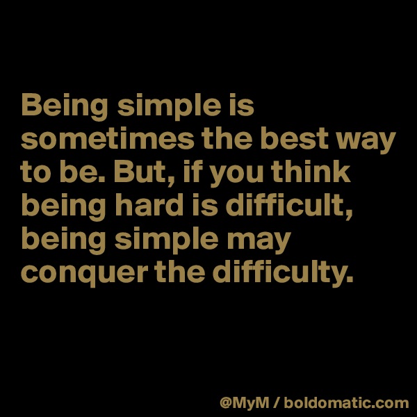 

Being simple is sometimes the best way to be. But, if you think being hard is difficult, being simple may conquer the difficulty.


