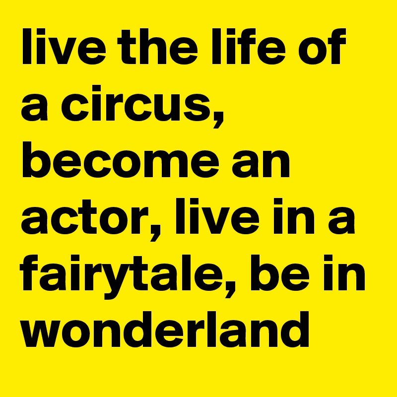 live the life of a circus, become an actor, live in a fairytale, be in wonderland