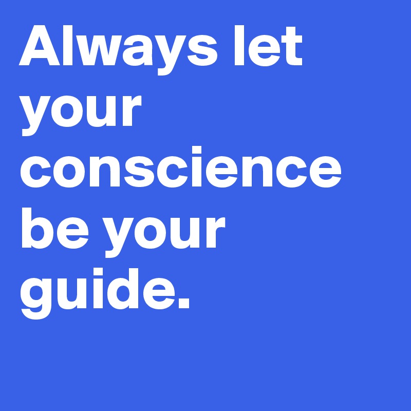 Always let your conscience be your guide.
