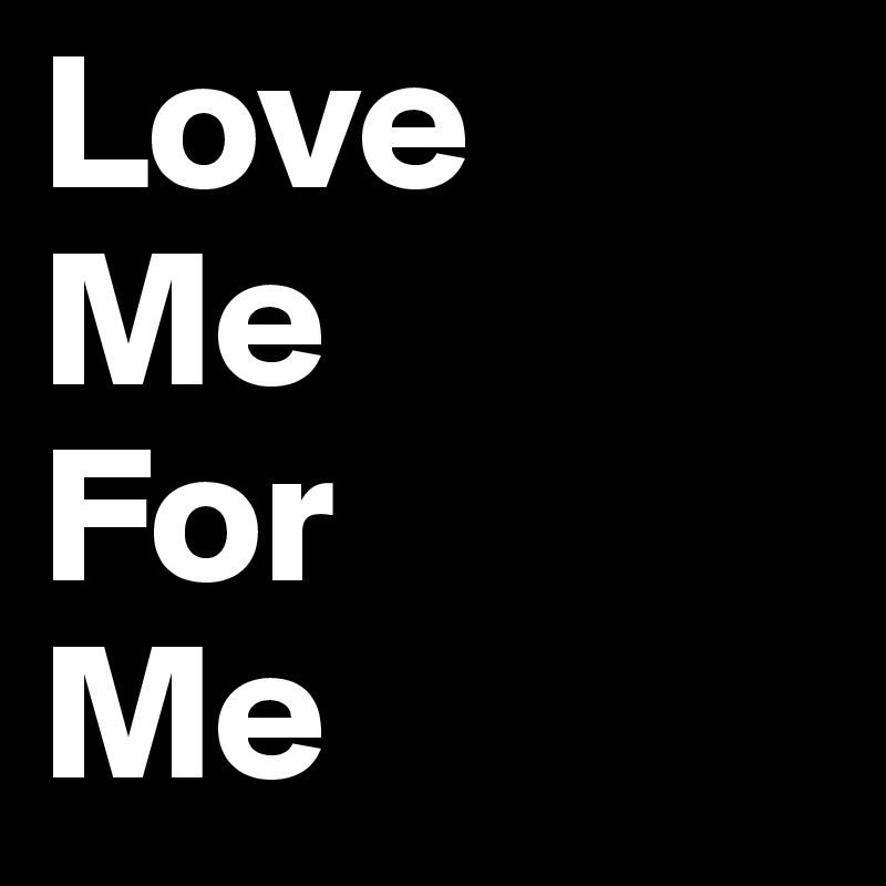 Love
Me
For
Me