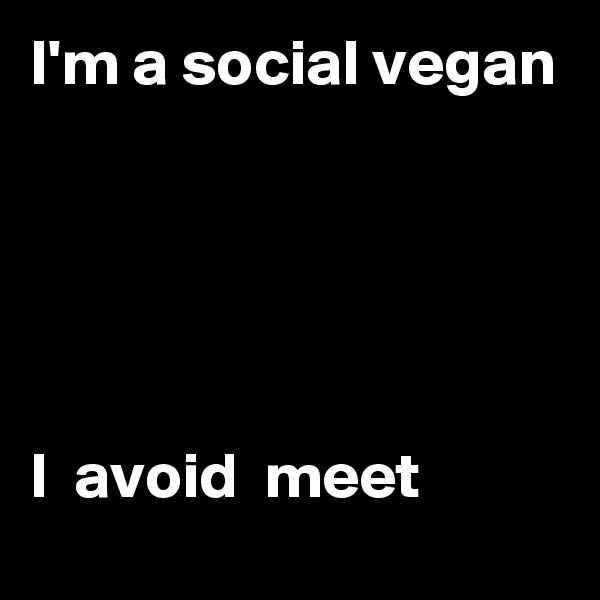 I'm a social vegan




                                            
I  avoid  meet