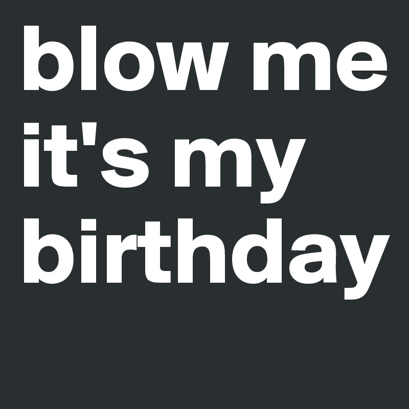 blow me it's my birthday 