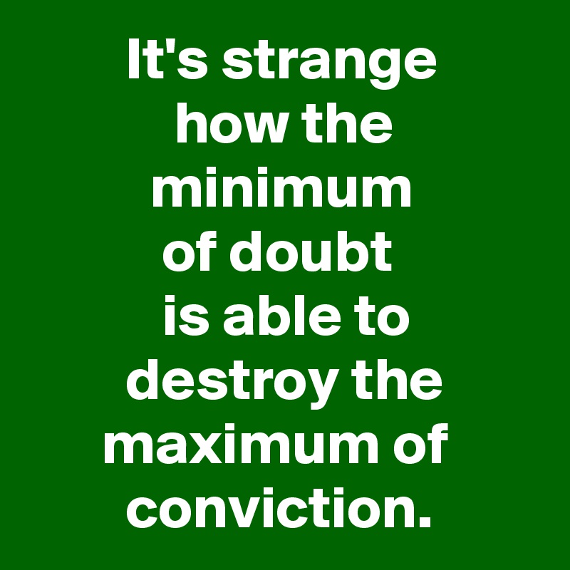         It's strange
            how the
          minimum 
           of doubt
           is able to 
        destroy the
      maximum of 
        conviction.