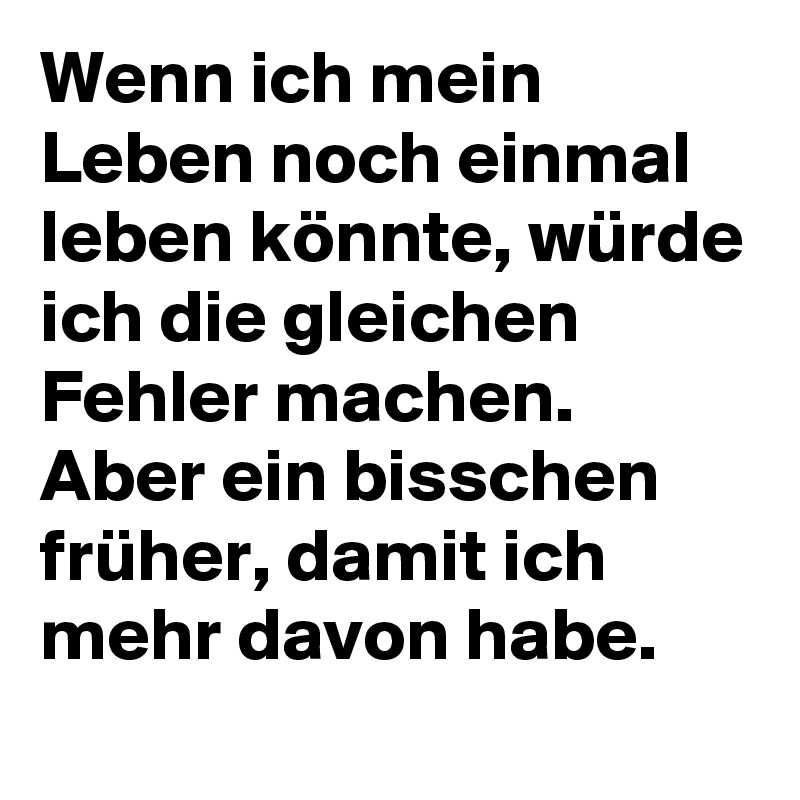 Wenn ich mein Leben noch einmal leben könnte, würde ich die gleichen Fehler machen. Aber ein bisschen früher, damit ich mehr davon habe.