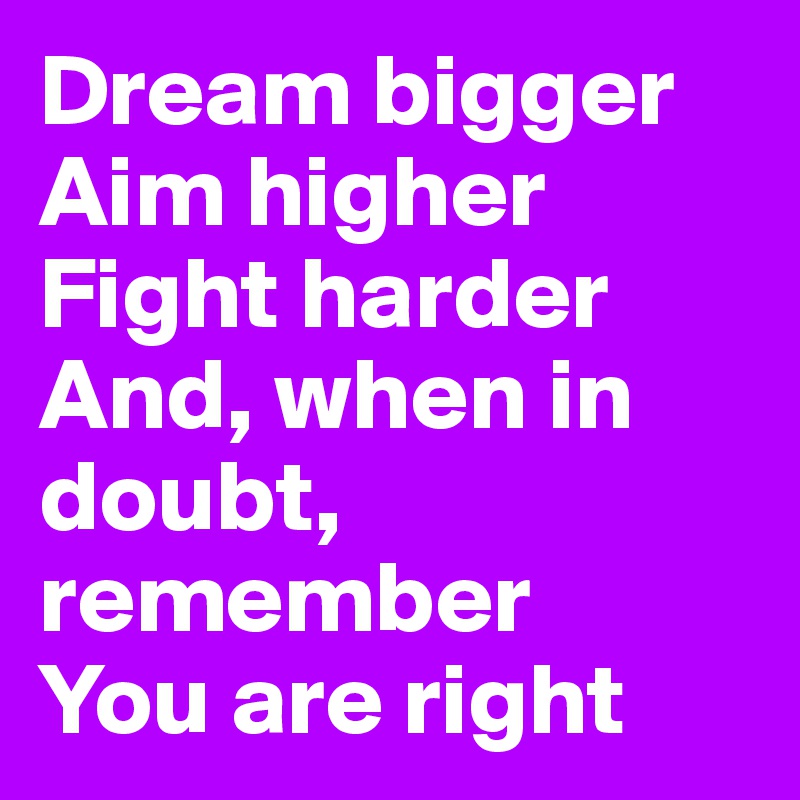 Dream bigger
Aim higher
Fight harder
And, when in doubt, remember
You are right