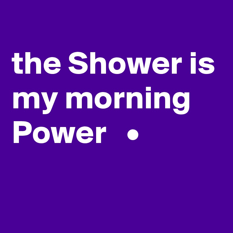 
the Shower is my morning Power   •
