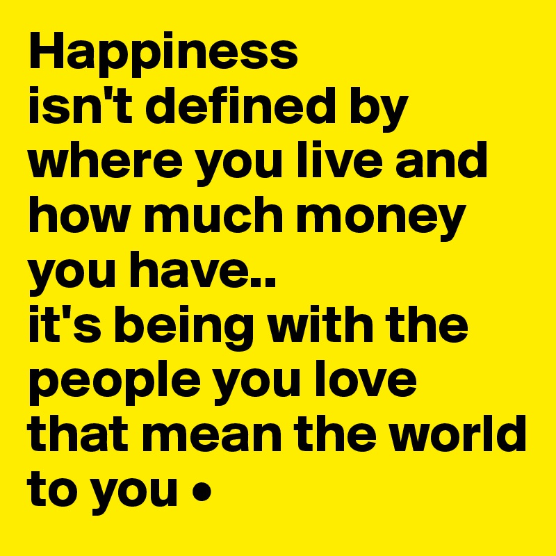 Happiness
isn't defined by where you live and how much money you have..
it's being with the people you love that mean the world to you •