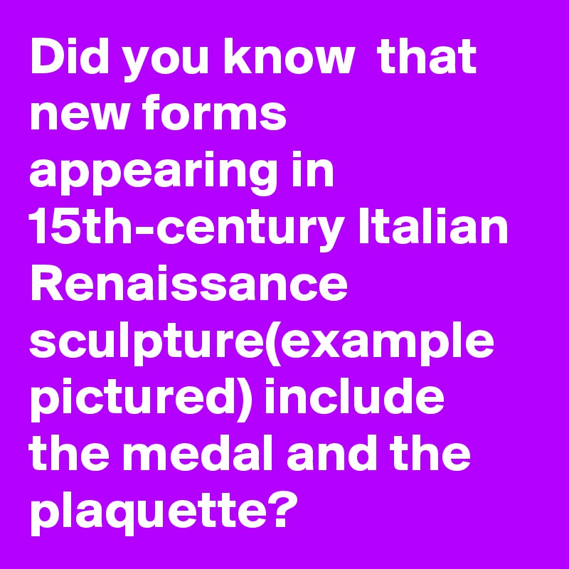 Did you know  that new forms appearing in 15th-century Italian Renaissance sculpture(example pictured) include the medal and the plaquette?