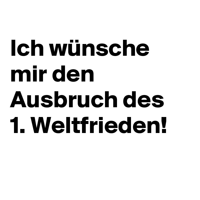 
Ich wünsche mir den Ausbruch des 
1. Weltfrieden!

 