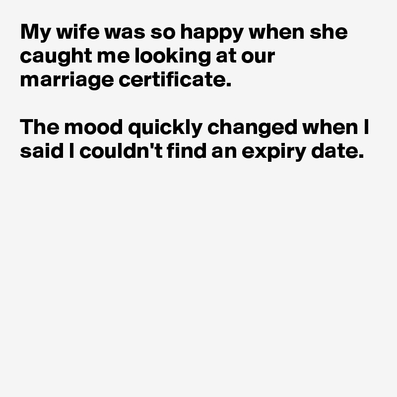 My wife was so happy when she caught me looking at our marriage certificate.

The mood quickly changed when I said I couldn't find an expiry date.







