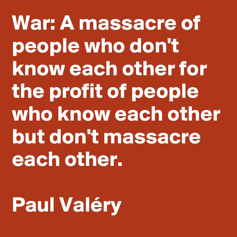 War: A massacre of people who don't know each other for the profit of people who know each other but don't massacre each other.

Paul Valéry