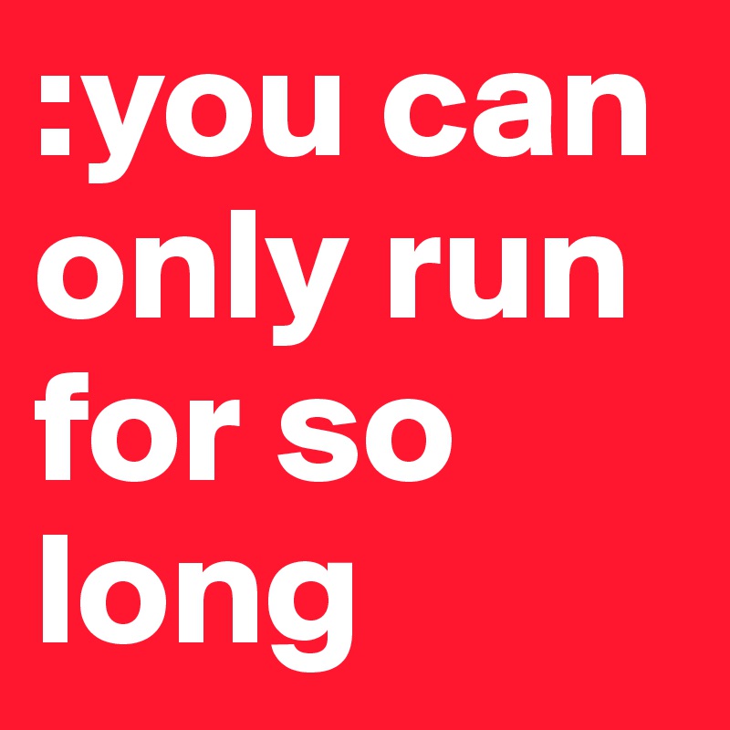 :you can only run for so long 