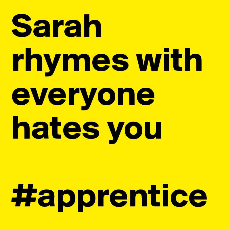 Sarah rhymes with everyone hates you 

#apprentice