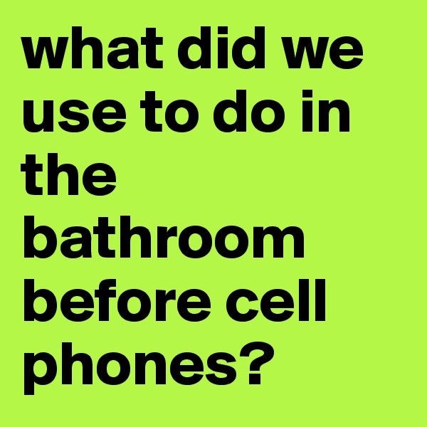 what did we use to do in the bathroom before cell phones? 