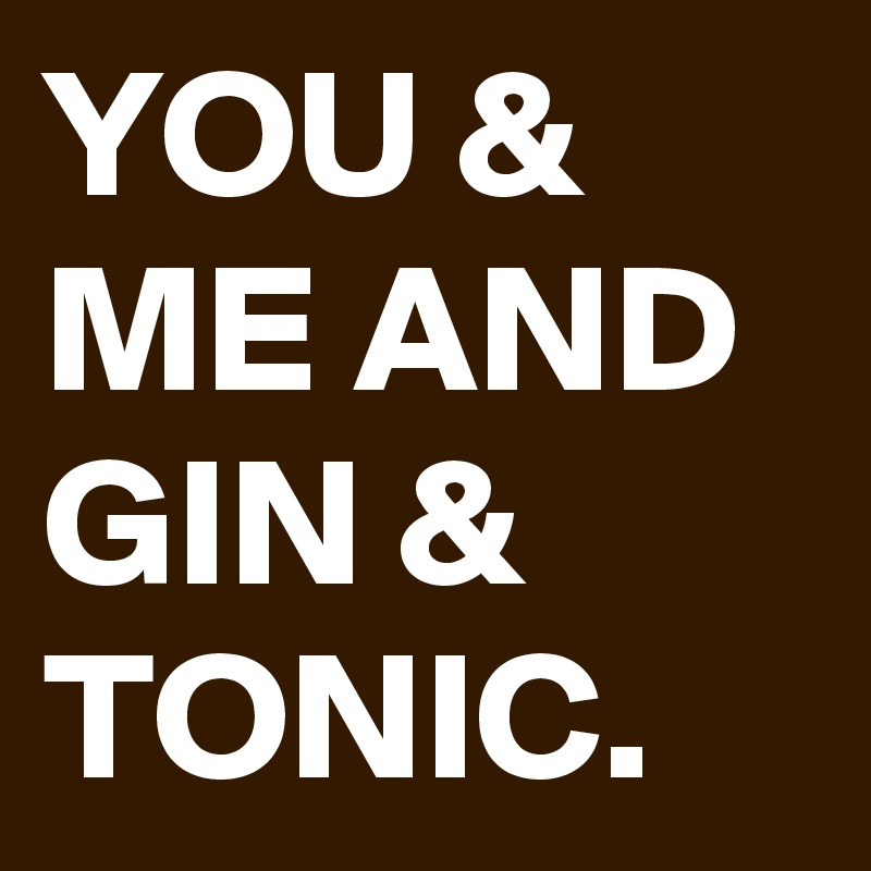 YOU & ME AND GIN & TONIC.