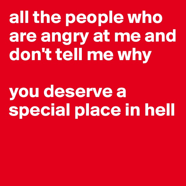 all the people who are angry at me and don't tell me why

you deserve a special place in hell

