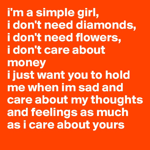 i'm a simple girl, 
i don't need diamonds, 
i don't need flowers, 
i don't care about money
i just want you to hold me when im sad and care about my thoughts and feelings as much as i care about yours