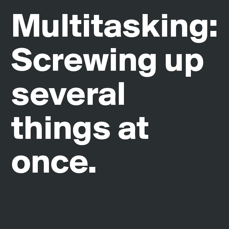 Multitasking:
Screwing up several things at once.