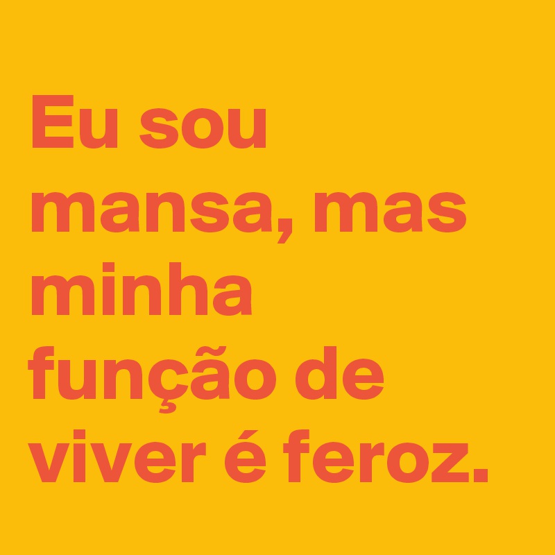 Eu sou mansa, mas minha função de viver é feroz. 