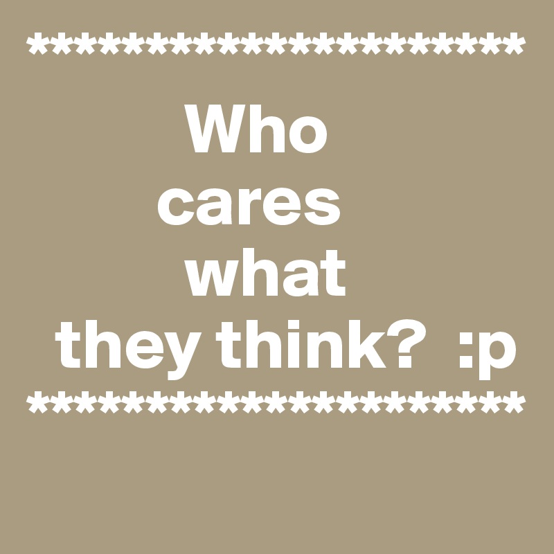 *********************
           Who 
         cares 
           what 
  they think?  :p
*********************