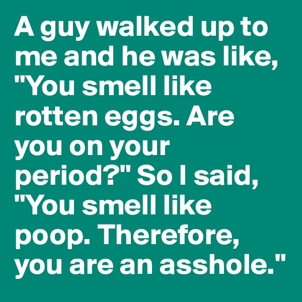A guy walked up to me and he was like, "You smell like rotten eggs. Are you on your period?" So I said, "You smell like poop. Therefore, you are an asshole."
