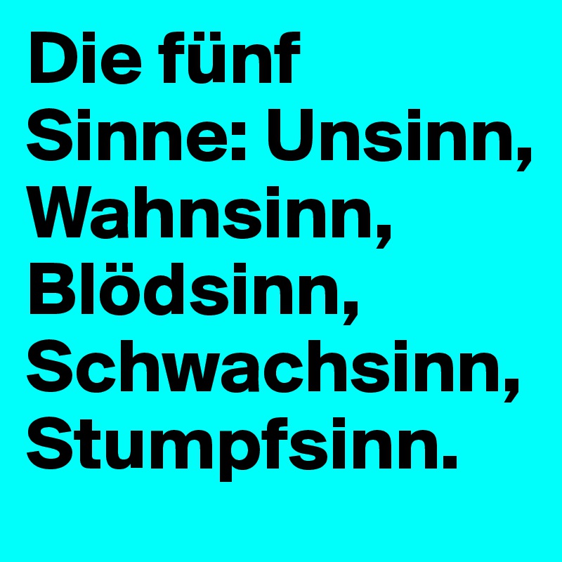 Die fünf Sinne: Unsinn,
Wahnsinn, Blödsinn, Schwachsinn,
Stumpfsinn.