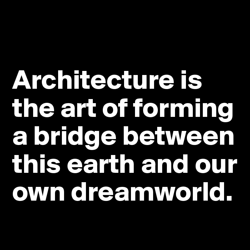 

Architecture is the art of forming a bridge between this earth and our own dreamworld.