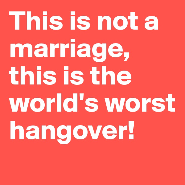 This is not a marriage, this is the world's worst hangover!
