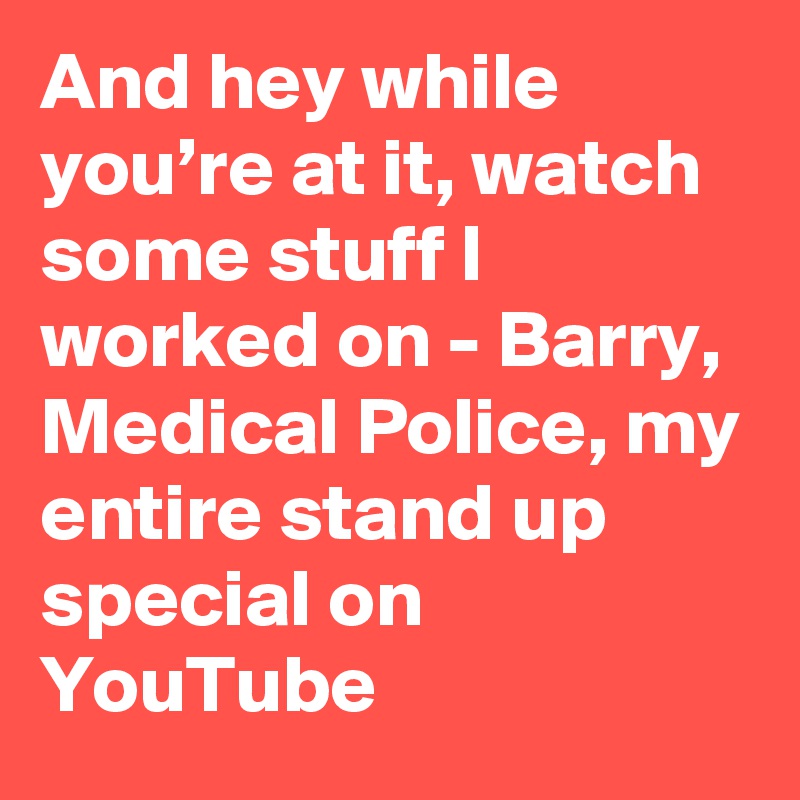 And hey while you’re at it, watch some stuff I worked on - Barry, Medical Police, my entire stand up special on YouTube