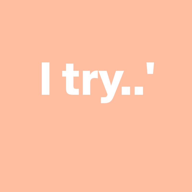 
   I try..'