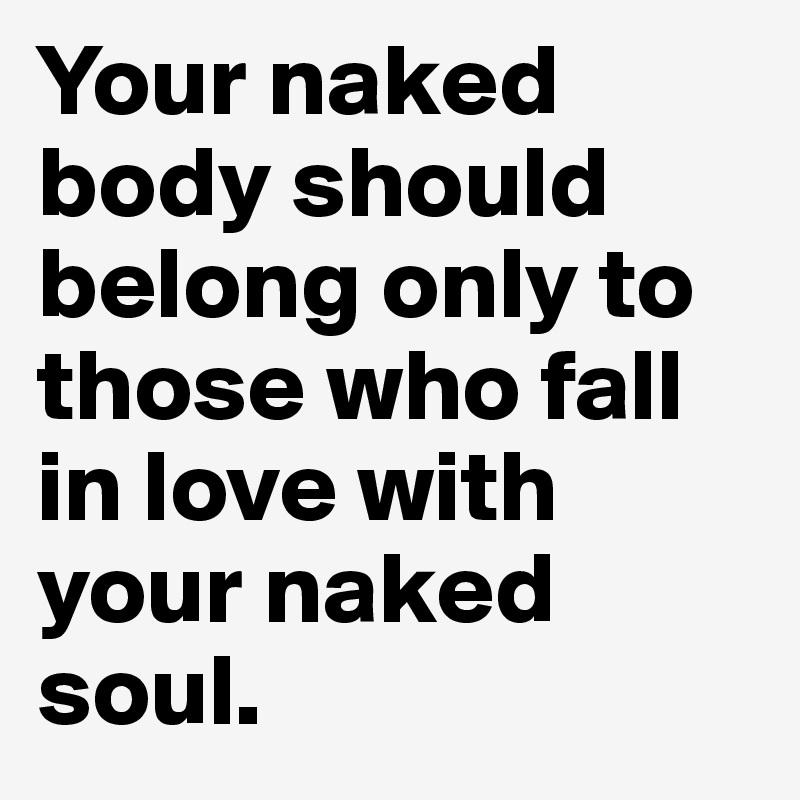 Your naked body should belong only to those who fall in love with your naked soul.