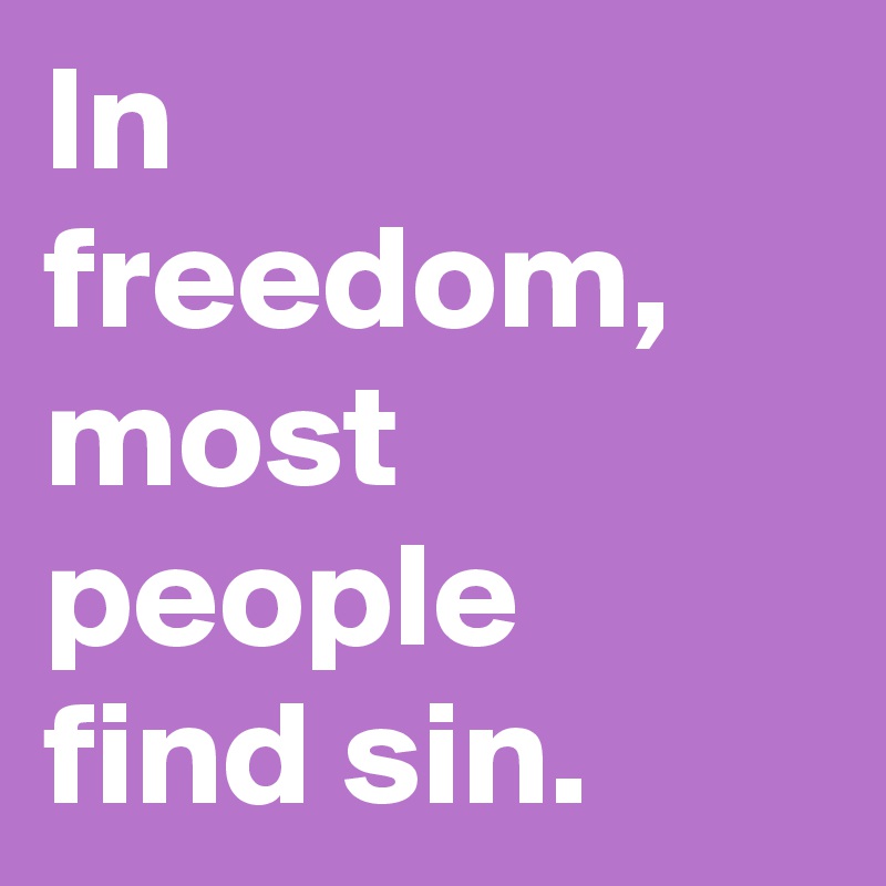 In freedom,  most people find sin.