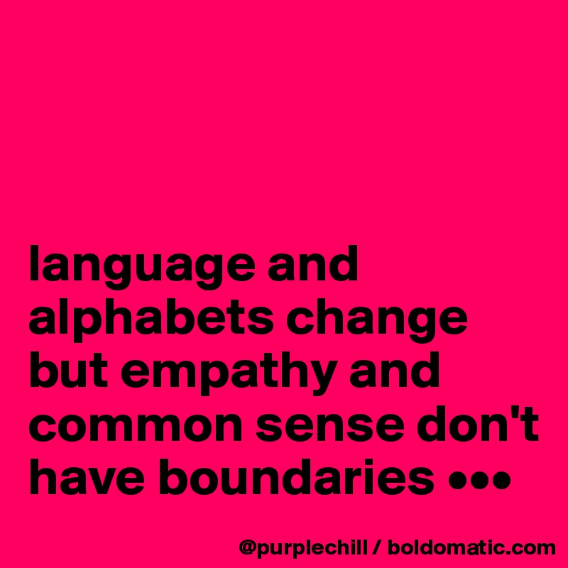 



language and alphabets change but empathy and common sense don't have boundaries •••