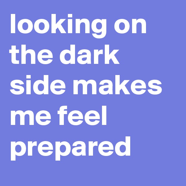 looking on the dark side makes me feel prepared