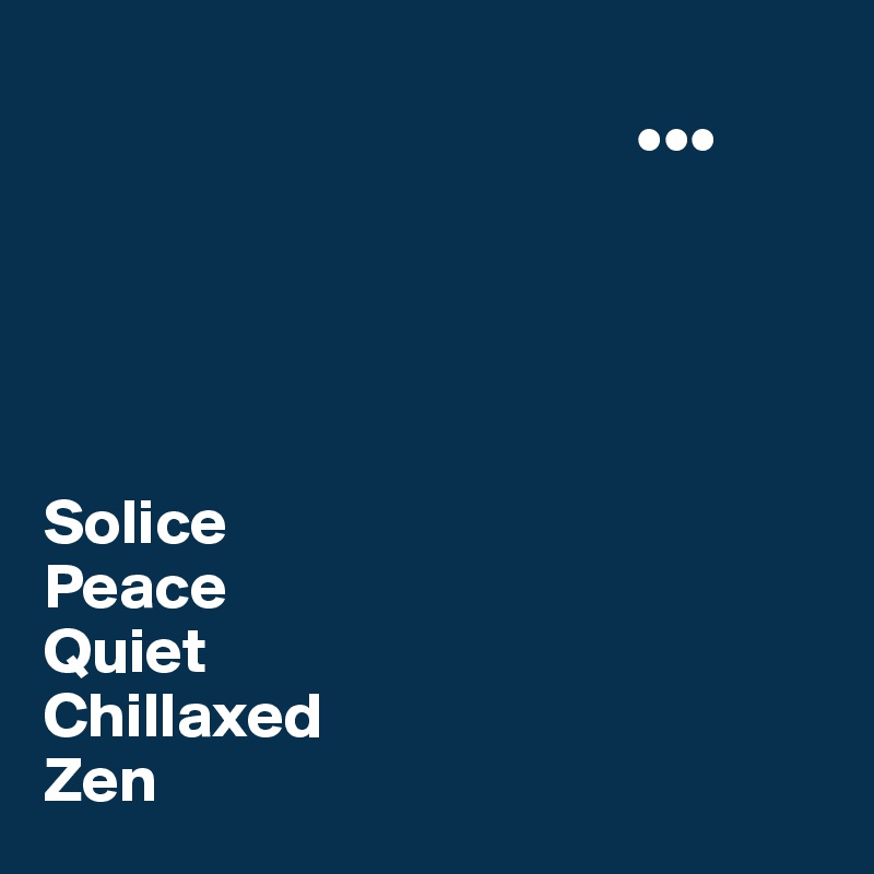 
                                              •••





Solice
Peace
Quiet
Chillaxed
Zen