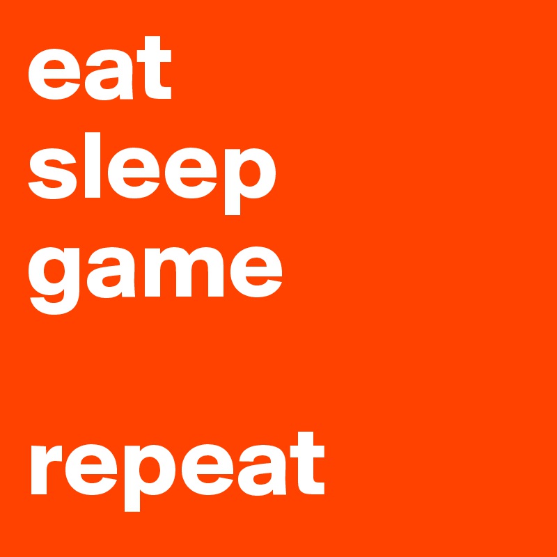 eat 
sleep 
game

repeat 