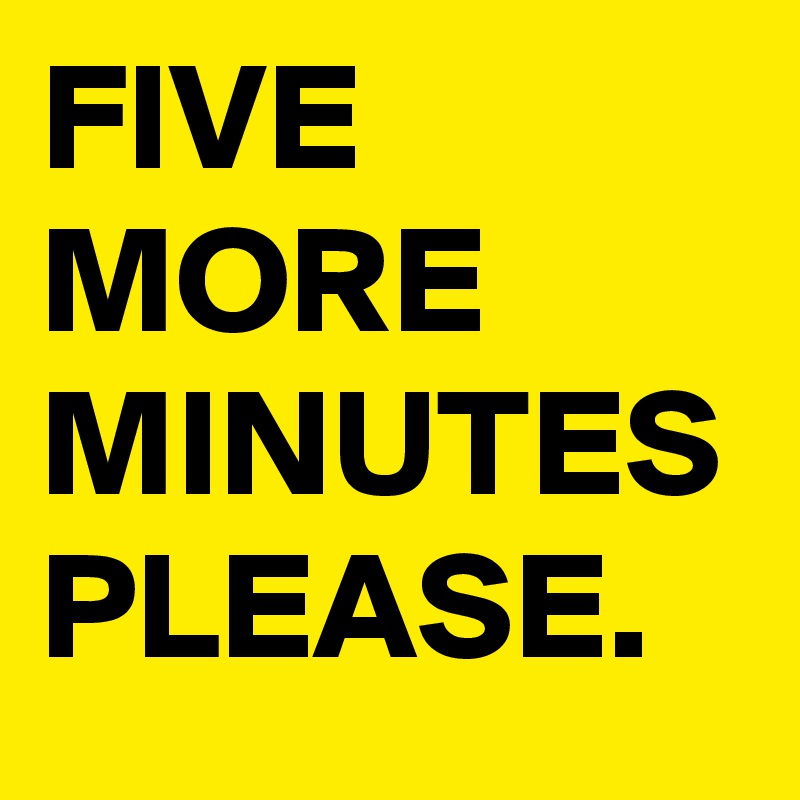 FIVE MORE MINUTES PLEASE.