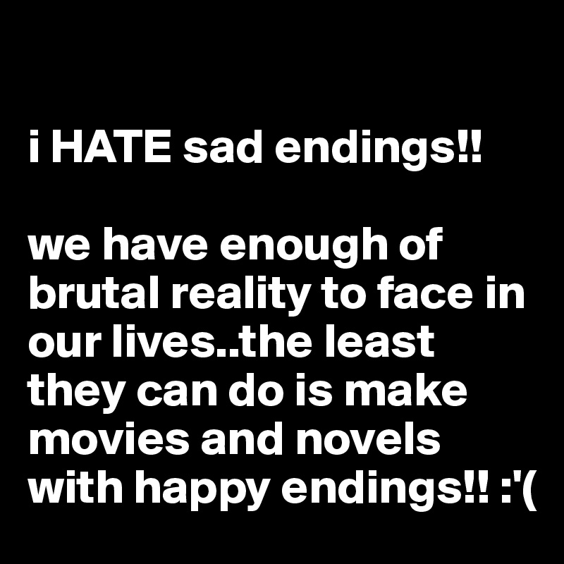 

i HATE sad endings!!

we have enough of brutal reality to face in our lives..the least they can do is make movies and novels with happy endings!! :'(